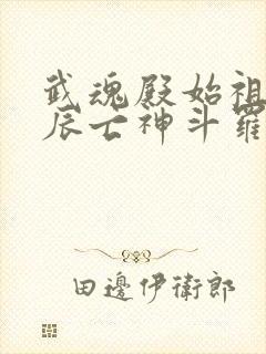 武魂殿始祖顾星辰亡神斗罗小说