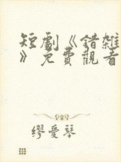 短剧《错杂关系》免费观看全集