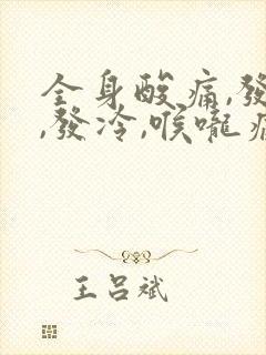 全身酸痛,发烧,发冷,喉咙痛用什么药