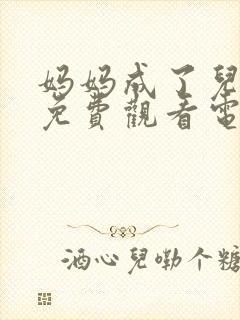 妈妈成了儿媳妇免费观看电视剧大全