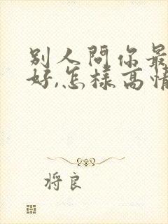 别人问你最近可好,怎样高情商回复