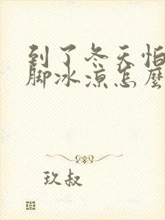 到了冬天怕冷手脚冰凉怎么回事