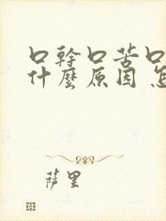 口干口苦口麻是什么原因 怎么解决