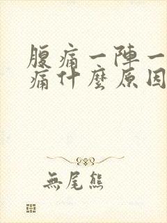 腹痛一阵一阵的痛什么原因