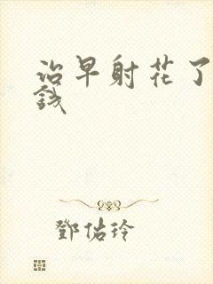 治早射花了多少钱