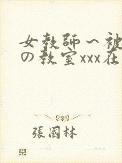 女教师～被淫辱の教室xxx在线观看
