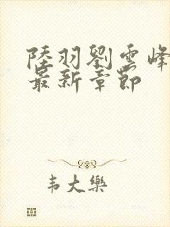 陆羽刘云峰小说最新章节