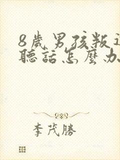 8岁男孩叛逆不听话怎么办