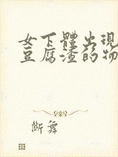 女下体出现白色豆腐渣的物体是什么引起的封面