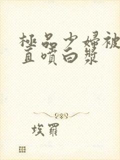 极品少妇被猛的直喷白浆