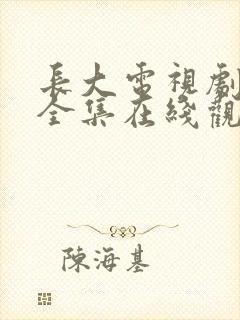 长大电视剧免费全集在线观看西瓜