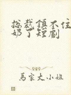 总裁镇不住少奶奶了短剧