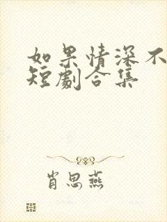 如果情深不可说短剧合集