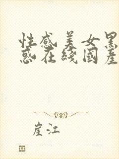 性感美女黑丝诱惑在线国产黑丝