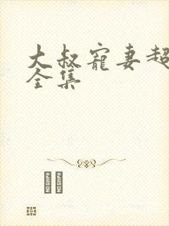 大叔宠妻超甜哒全集