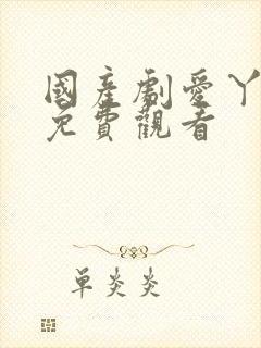 国产剧爱丫爱丫免费观看