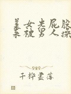 美女光屁股撅起来被男人操的视频