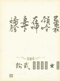 娇妻在领导粗大胯下呻呤最新章节封面