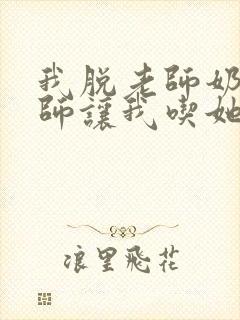 我脱老师奶罩老师让我吃她奶