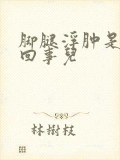 脚腿浮肿是怎么回事儿