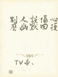 别人说伤心了怎么幽默回复