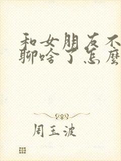 和女朋友不知道聊啥了怎么办