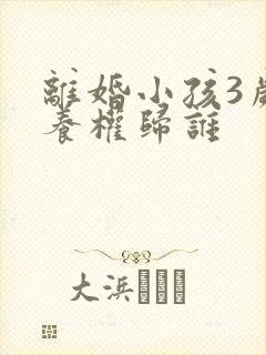 离婚小孩3岁抚养权归谁