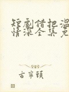 短剧错把温柔当情深全集免费