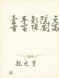 青平影院免费观看电视剧高清西瓜