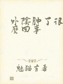 外阴肿了很疼怎么回事