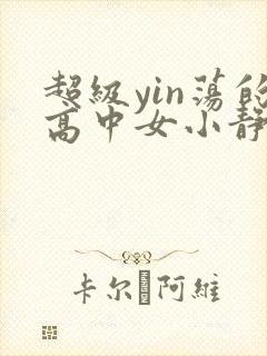 超级yin荡的高中女小静最新章节