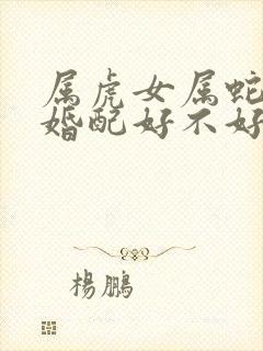 属虎女属蛇男的婚配好不好