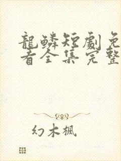 龙鳞短剧免费观看全集完整版