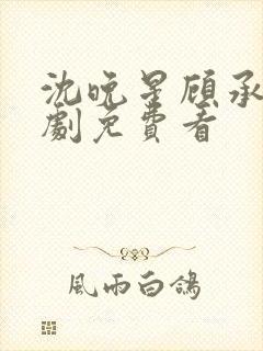 沈晚星顾承泽短剧免费看