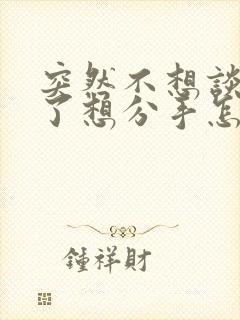 突然不想谈恋爱了想分手怎么办?