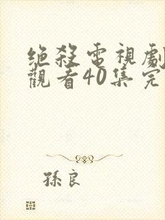 绝杀电视剧免费观看40集完整版