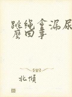 跳绳会漏尿是怎么回事