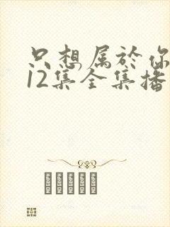 只想属于你泰剧12集全集播放免费观看