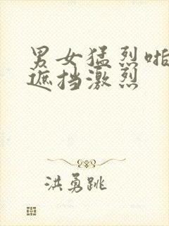 男女猛烈啪啪无遮挡激烈