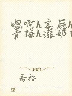 嗯啊h客厅hh青梅h涨奶视频