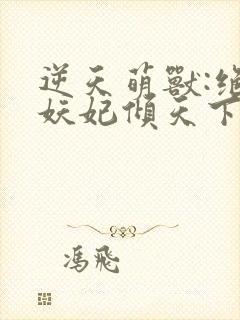 逆天萌兽:绝世妖妃倾天下大结局章节