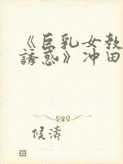 《巨乳女教师の诱惑》冲田