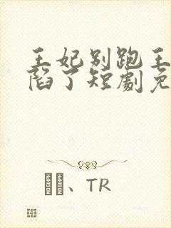 王妃别跑王爷沦陷了短剧免费观看