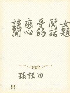 谈恋爱哄女朋友开心的话题