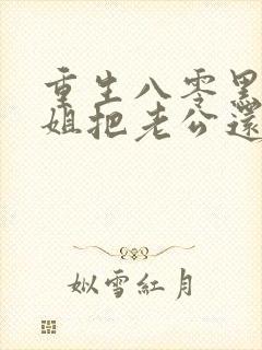 重生八零黑心姐姐把老公还给我