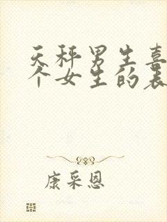 天秤男生喜欢一个女生的表现