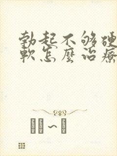 勃起不够硬容易软怎么治疗