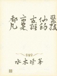 都市古仙医叶不凡是谁的孩子