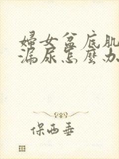 妇女盆底肌松弛漏尿怎么办