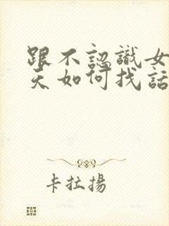 跟不认识女生聊天如何找话题